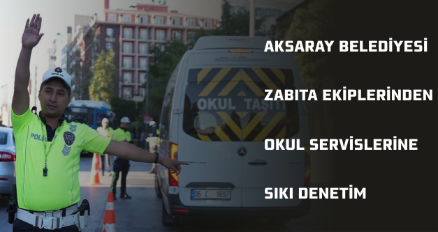 AKSARAY BELEDİYESİ ZABITA EKİPLERİNDEN OKUL SERVİSLERİNE SIKI DENETİM  